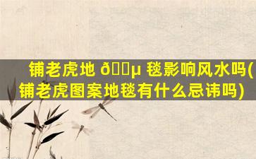 铺老虎地 🌵 毯影响风水吗(铺老虎图案地毯有什么忌讳吗)